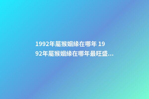 1992年屬猴姻緣在哪年 1992年屬猴姻緣在哪年最旺盛 1992年屬猴姻緣在哪年-第1張-觀點-玄機(jī)派